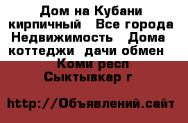 Дом на Кубани кирпичный - Все города Недвижимость » Дома, коттеджи, дачи обмен   . Коми респ.,Сыктывкар г.